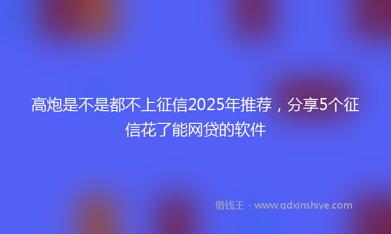 高炮是不是都不上征信2025年推荐，分享5个征信花了能网贷的软件