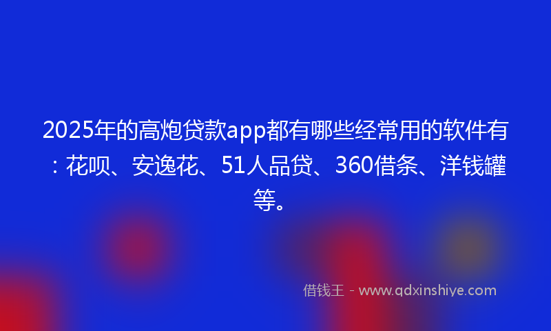 2025年的高炮贷款app都有哪些经常用的软件有：花呗、安逸花、51人品贷、360借条、洋钱罐等。