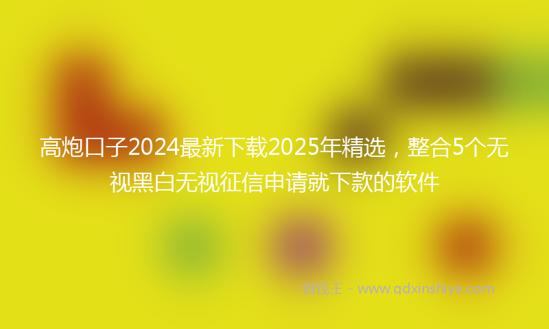 高炮口子2024最新下载2025年精选，整合5个无视黑白无视征信申请就下款的软件