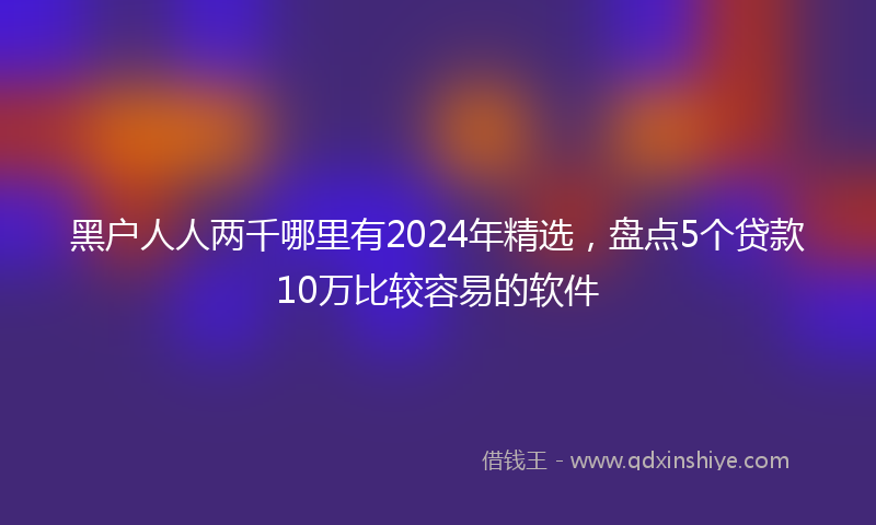 黑户人人两千哪里有2024年精选，盘点5个贷款10万比较容易的软件