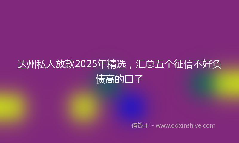 达州私人放款2025年精选，汇总五个征信不好负债高的口子