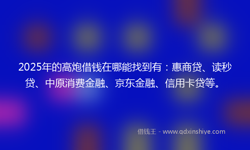 2025年的高炮借钱在哪能找到有：惠商贷、读秒贷、中原消费金融、京东金融、信用卡贷等。