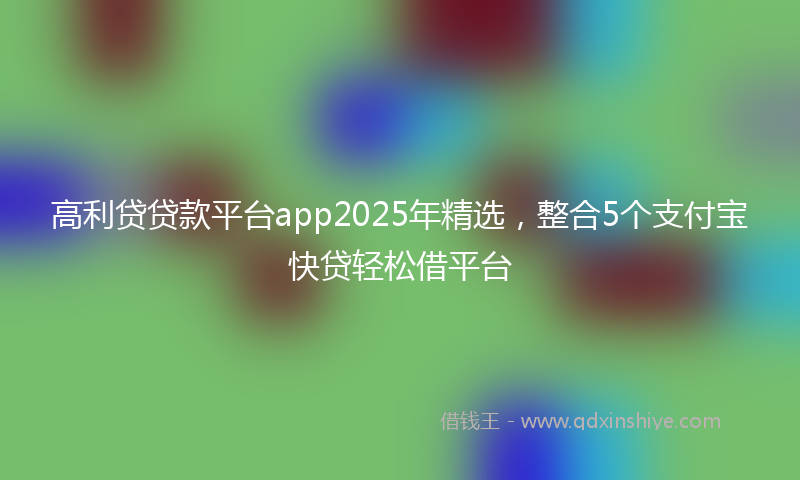 高利贷贷款平台app2025年精选，整合5个支付宝快贷轻松借平台