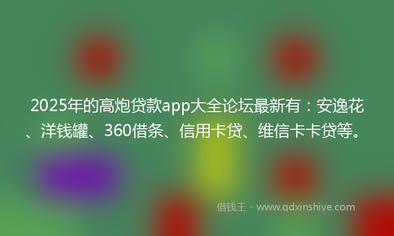 2025年的高炮贷款app大全论坛最新有：安逸花、洋钱罐、360借条、信用卡贷、维信卡卡贷等。