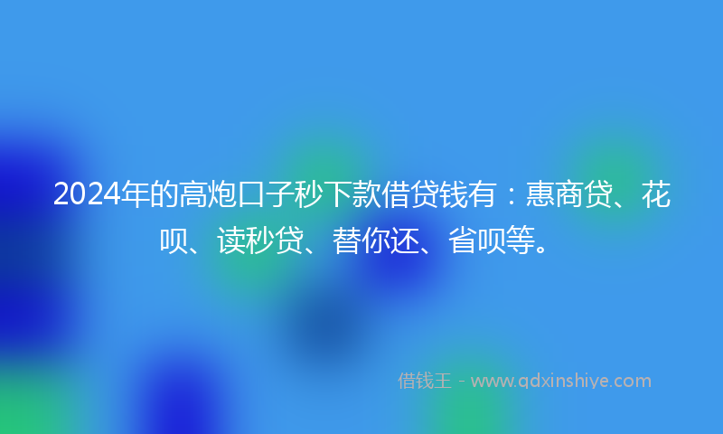2024年的高炮口子秒下款借贷钱有：惠商贷、花呗、读秒贷、替你还、省呗等。