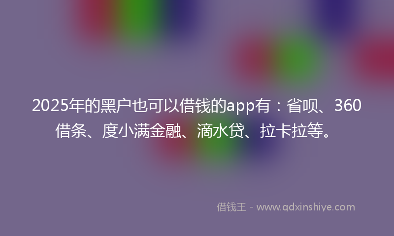 2025年的黑户也可以借钱的app有：省呗、360借条、度小满金融、滴水贷、拉卡拉等。