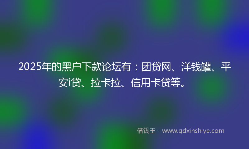 2025年的黑户下款论坛有：团贷网、洋钱罐、平安i贷、拉卡拉、信用卡贷等。