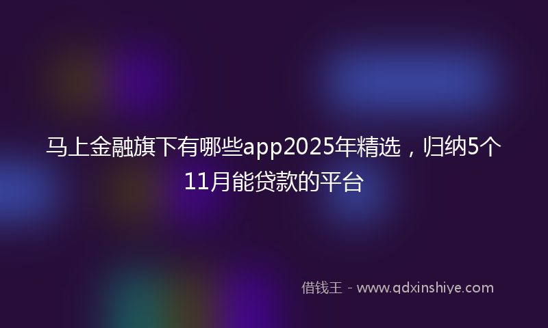 马上金融旗下有哪些app2025年精选，归纳5个11月能贷款的平台