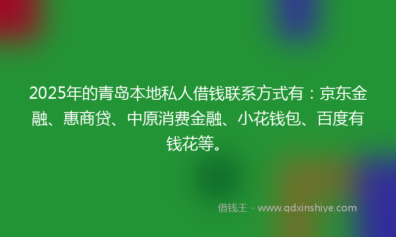 2025年的青岛本地私人借钱联系方式有：京东金融、惠商贷、中原消费金融、小花钱包、百度有钱花等。