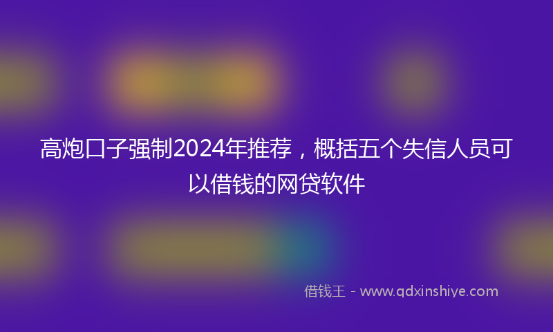 高炮口子强制2024年推荐，概括五个失信人员可以借钱的网贷软件
