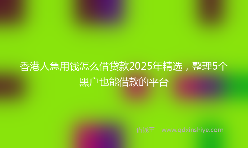 香港人急用钱怎么借贷款2025年精选，整理5个黑户也能借款的平台