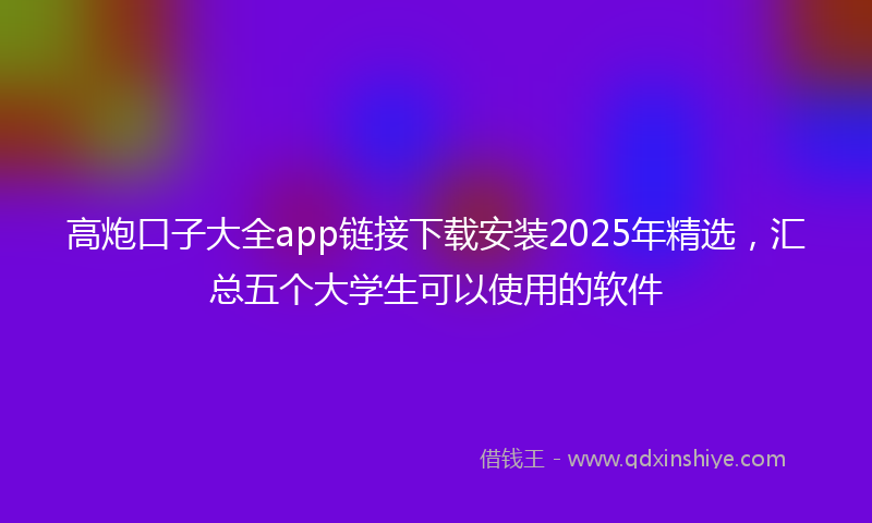 高炮口子大全app链接下载安装2025年精选，汇总五个大学生可以使用的软件