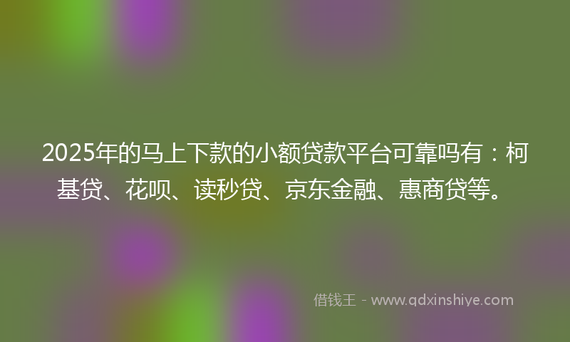 2025年的马上下款的小额贷款平台可靠吗有：柯基贷、花呗、读秒贷、京东金融、惠商贷等。