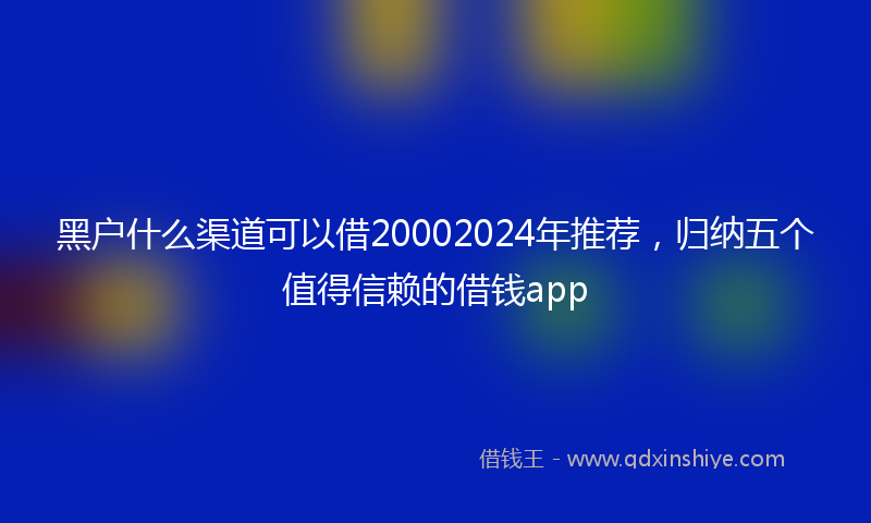 黑户什么渠道可以借20002024年推荐，归纳五个值得信赖的借钱app