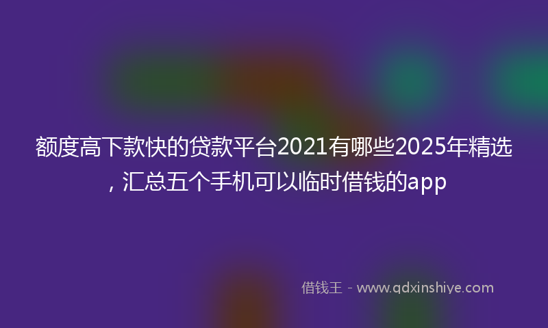 额度高下款快的贷款平台2021有哪些2025年精选，汇总五个手机可以临时借钱的app