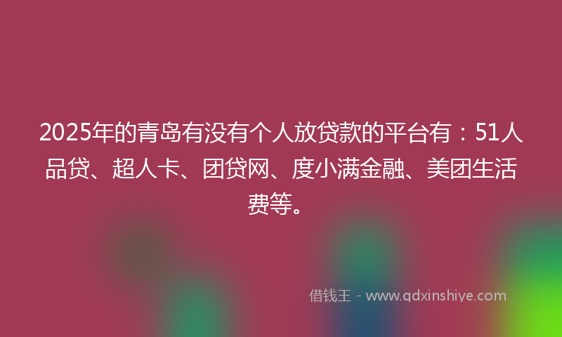 2025年的青岛有没有个人放贷款的平台有：51人品贷、超人卡、团贷网、度小满金融、美团生活费等。