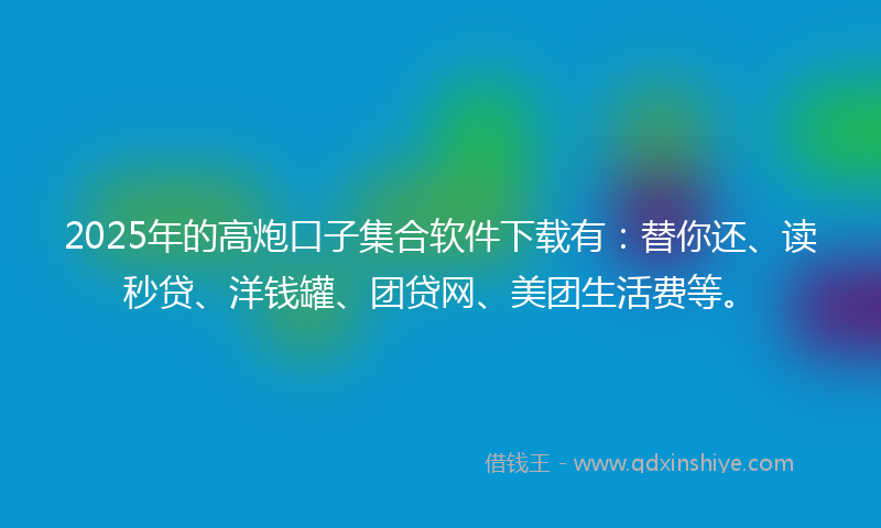 2025年的高炮口子集合软件下载有：替你还、读秒贷、洋钱罐、团贷网、美团生活费等。