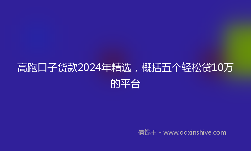 高跑口子货款2024年精选，概括五个轻松贷10万的平台