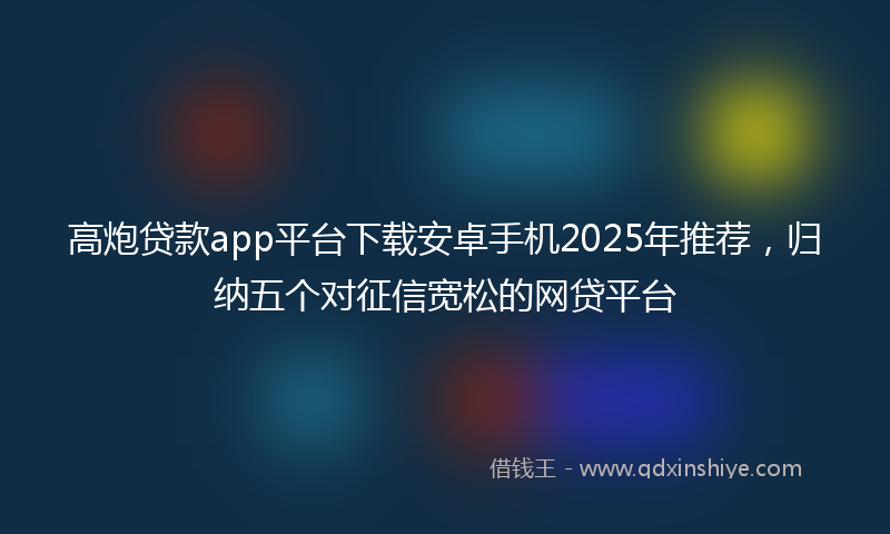 高炮贷款app平台下载安卓手机2025年推荐，归纳五个对征信宽松的网贷平台