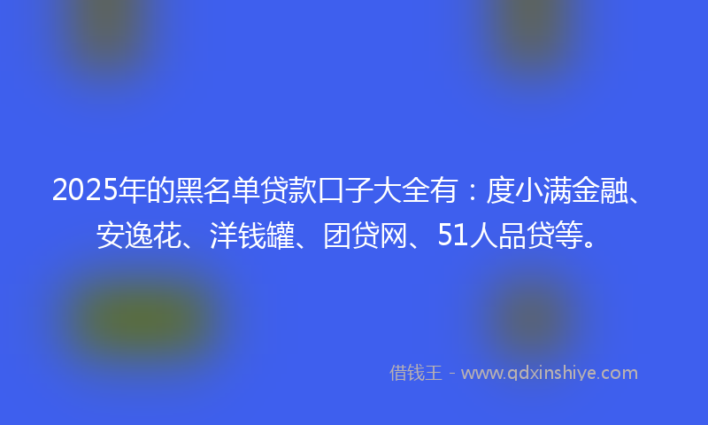 2025年的黑名单贷款口子大全有：度小满金融、安逸花、洋钱罐、团贷网、51人品贷等。