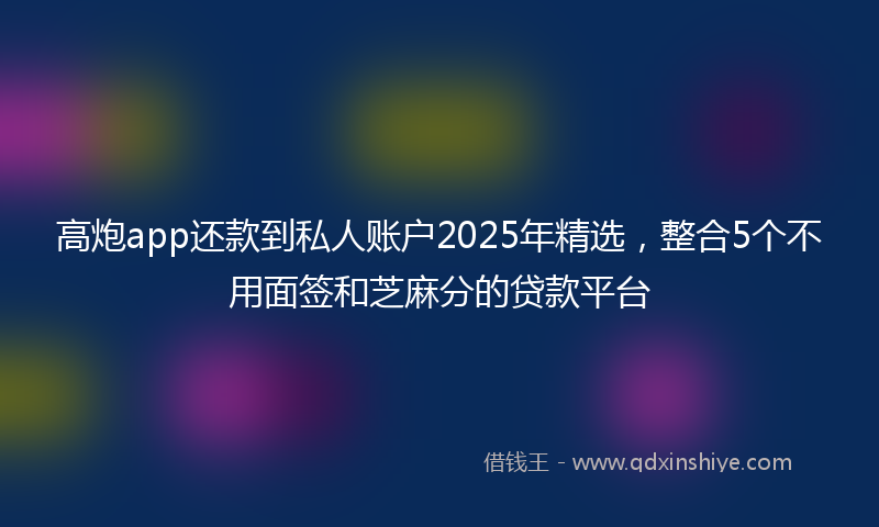 高炮app还款到私人账户2025年精选，整合5个不用面签和芝麻分的贷款平台