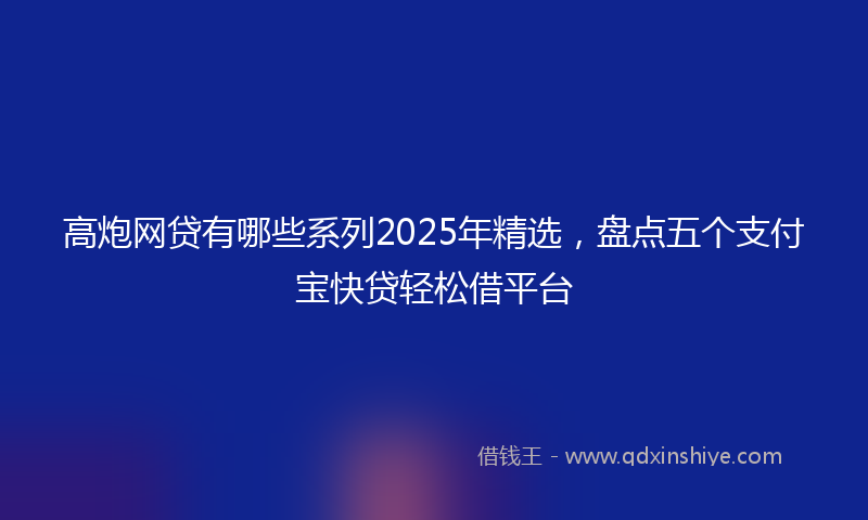 高炮网贷有哪些系列2025年精选，盘点五个支付宝快贷轻松借平台