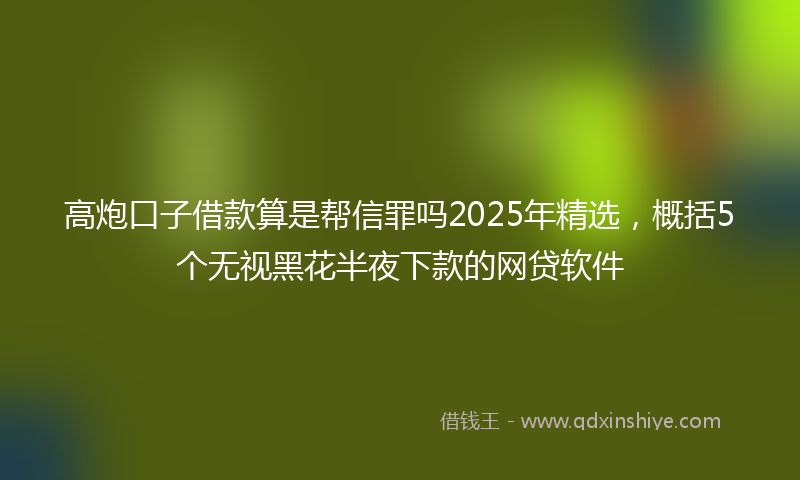 高炮口子借款算是帮信罪吗2025年精选，概括5个无视黑花半夜下款的网贷软件