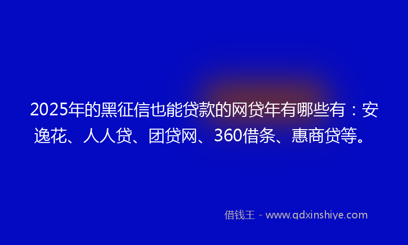 2025年的黑征信也能贷款的网贷年有哪些有:安逸花、人人贷、团贷网、360借条、惠商贷等。