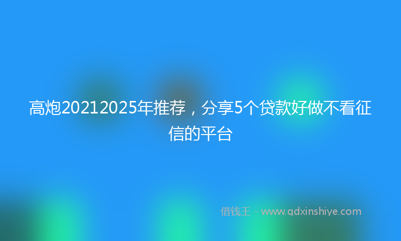 高炮20212025年推荐，分享5个贷款好做不看征信的平台