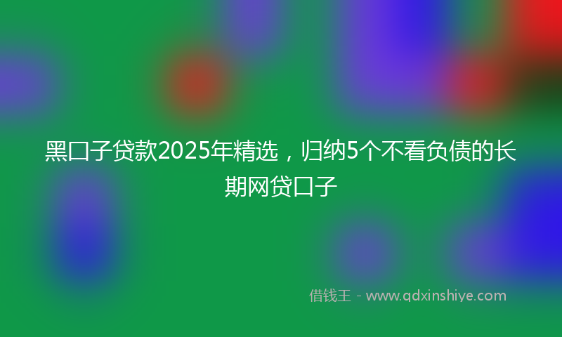 黑囗子贷款2025年精选，归纳5个不看负债的长期网贷口子