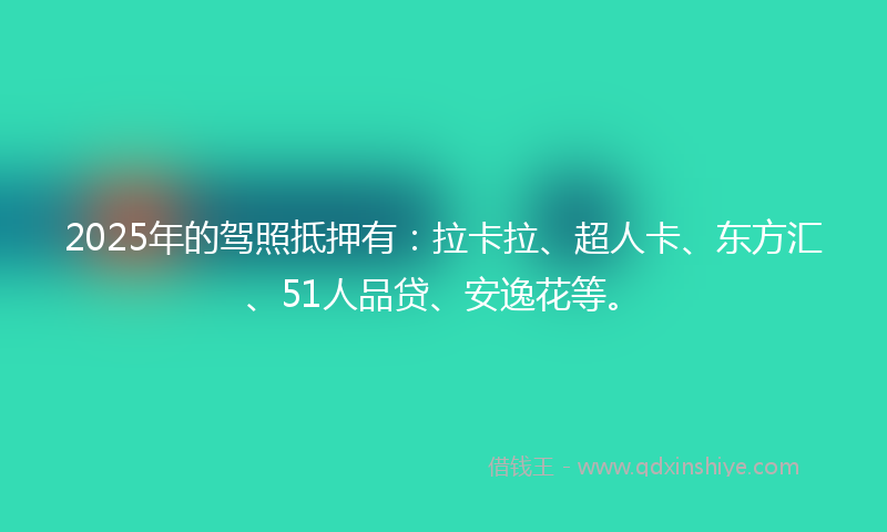 2025年的驾照抵押有：拉卡拉、超人卡、东方汇、51人品贷、安逸花等。