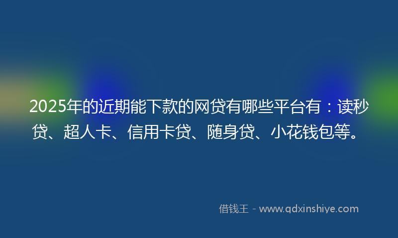 2025年的近期能下款的网贷有哪些平台有：读秒贷、超人卡、信用卡贷、随身贷、小花钱包等。