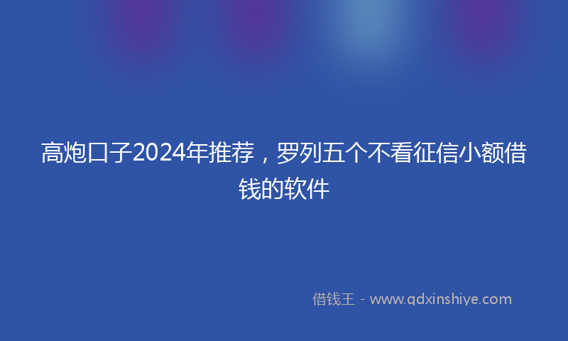 高炮口子2024年推荐，罗列五个不看征信小额借钱的软件