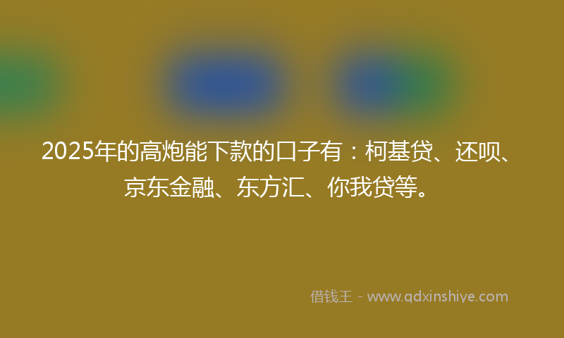 2025年的高炮能下款的口子有：柯基贷、还呗、京东金融、东方汇、你我贷等。
