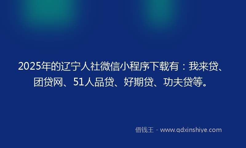 2025年的辽宁人社微信小程序下载有：我来贷、团贷网、51人品贷、好期贷、功夫贷等。