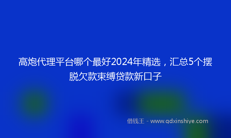 高炮代理平台哪个最好2024年精选，汇总5个摆脱欠款束缚贷款新口子