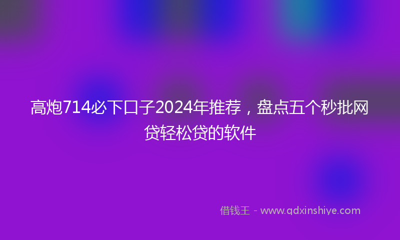 高炮714必下口子2024年推荐，盘点五个秒批网贷轻松贷的软件