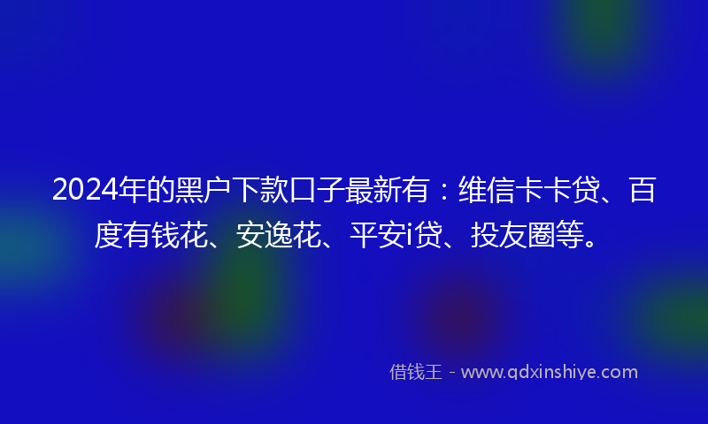 2024年的黑户下款口子最新有：维信卡卡贷、百度有钱花、安逸花、平安i贷、投友圈等。