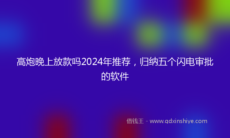 高炮晚上放款吗2024年推荐，归纳五个闪电审批的软件