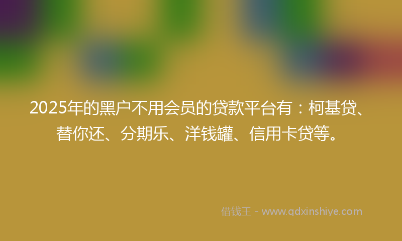 2025年的黑户不用会员的贷款平台有：柯基贷、替你还、分期乐、洋钱罐、信用卡贷等。