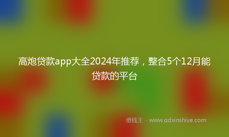 高炮贷款app大全2024年推荐，整合5个12月能贷款的平台