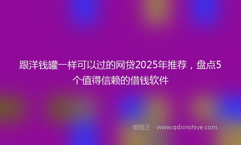 跟洋钱罐一样可以过的网贷2025年推荐，盘点5个值得信赖的借钱软件