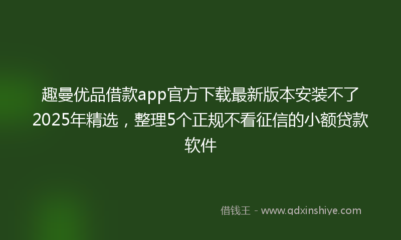 趣曼优品借款app官方下载最新版本安装不了2025年精选，整理5个正规不看征信的小额贷款软件