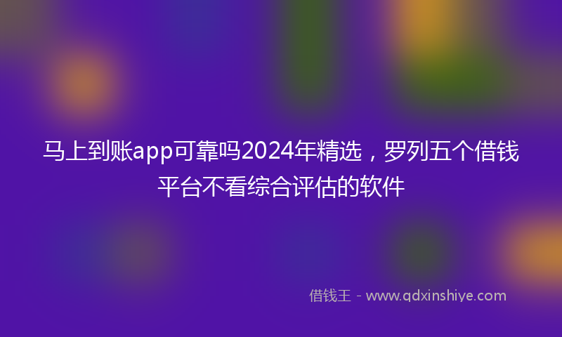 马上到账app可靠吗2024年精选，罗列五个借钱平台不看综合评估的软件