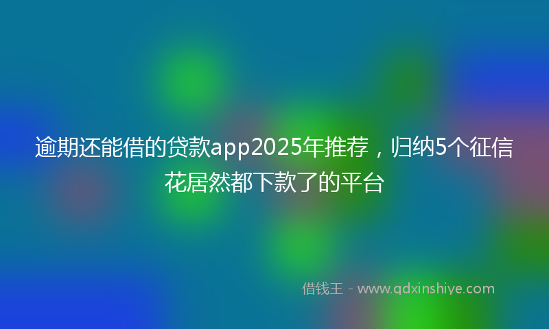 逾期还能借的贷款app2025年推荐，归纳5个征信花居然都下款了的平台