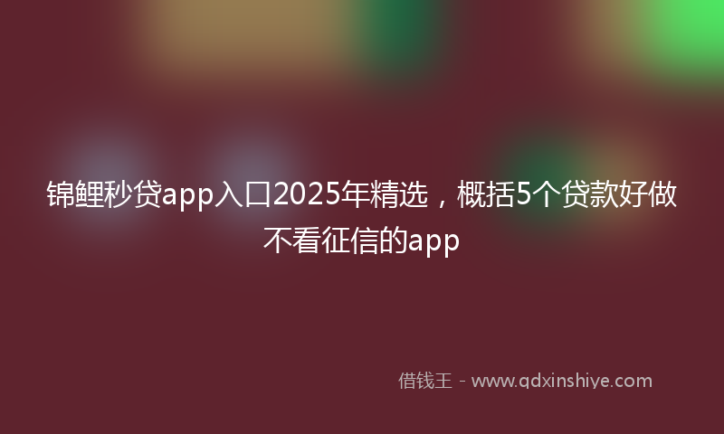 锦鲤秒贷app入口2025年精选，概括5个贷款好做不看征信的app