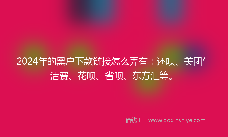 2024年的黑户下款链接怎么弄有：还呗、美团生活费、花呗、省呗、东方汇等。