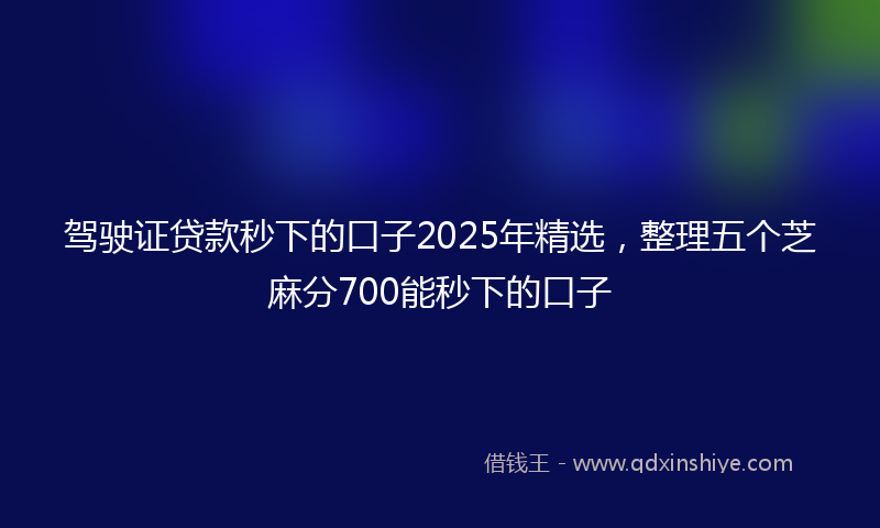 驾驶证贷款秒下的口子2025年精选，整理五个芝麻分700能秒下的口子