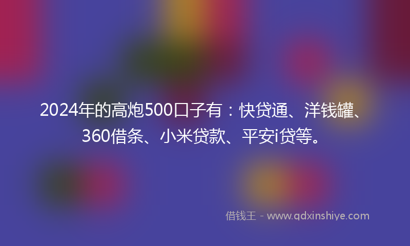 2024年的高炮500口子有：快贷通、洋钱罐、360借条、小米贷款、平安i贷等。