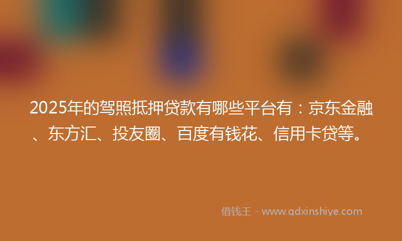 2025年的驾照抵押贷款有哪些平台有：京东金融、东方汇、投友圈、百度有钱花、信用卡贷等。